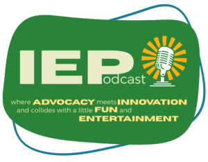 dark green graphic with text that reads I E P podcast where advocacy meets innovation and collides with a little fun and entertainment