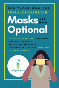 Informational image with updated mask policy and graphic of dark skinned female putting on a mask. Text: For those who are fully vaccinated, masks are now optional. Social distancing guidelines are still in place. If you are not fully vaccinated, you are required to wear a mask.